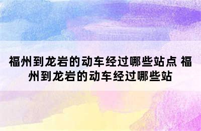 福州到龙岩的动车经过哪些站点 福州到龙岩的动车经过哪些站